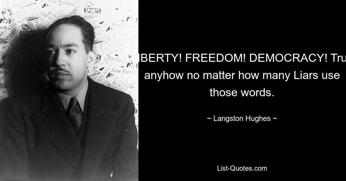 LIBERTY! FREEDOM! DEMOCRACY! True anyhow no matter how many Liars use those words. — © Langston Hughes