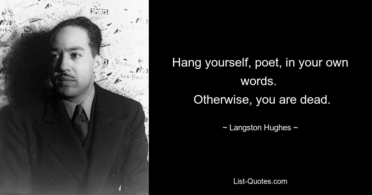 Hang yourself, poet, in your own words. 
 Otherwise, you are dead. — © Langston Hughes