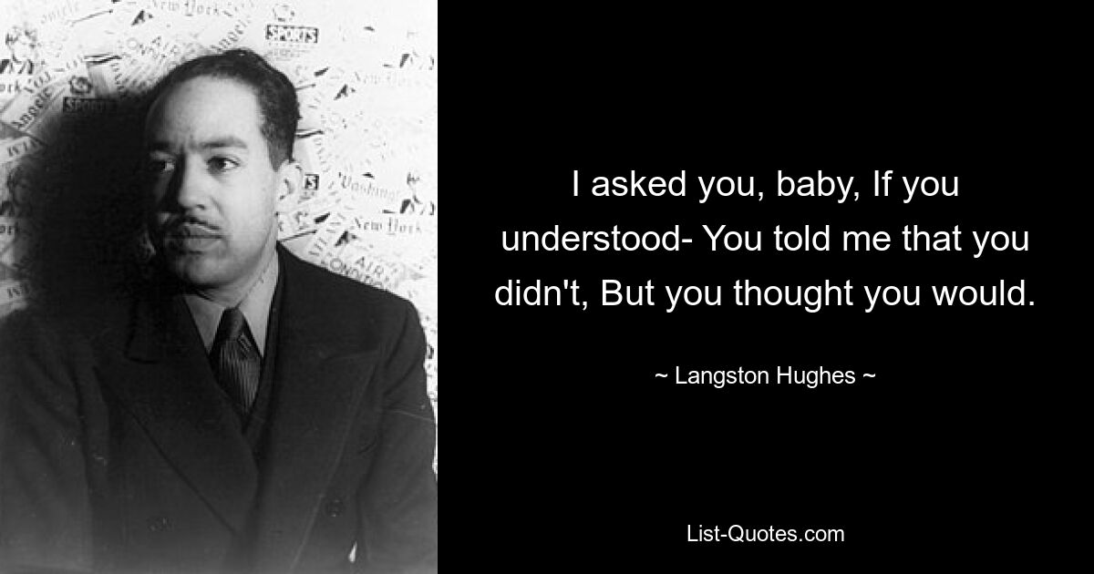 I asked you, baby, If you understood- You told me that you didn't, But you thought you would. — © Langston Hughes