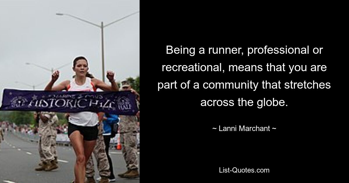 Being a runner, professional or recreational, means that you are part of a community that stretches across the globe. — © Lanni Marchant