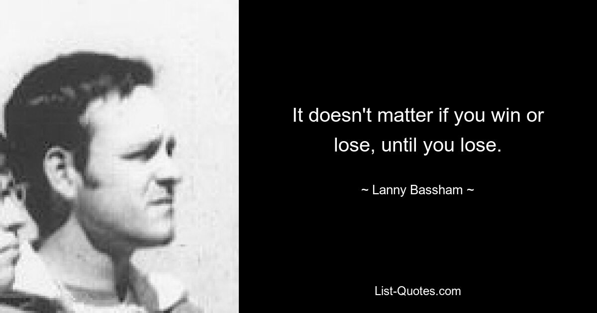 It doesn't matter if you win or lose, until you lose. — © Lanny Bassham