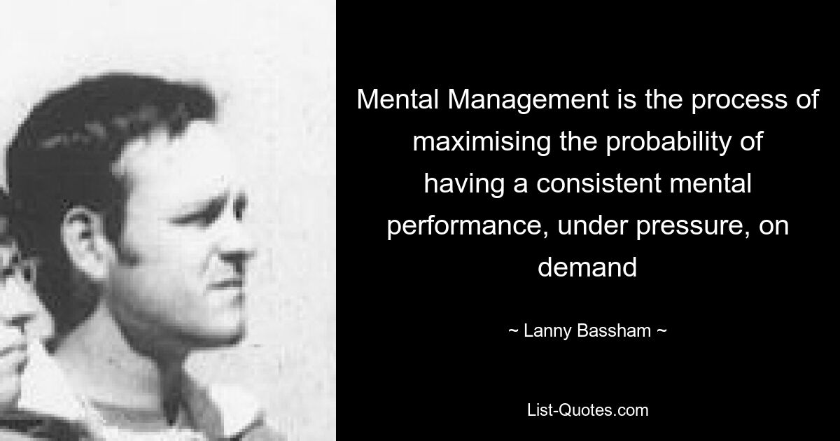 Mental Management is the process of maximising the probability of having a consistent mental performance, under pressure, on demand — © Lanny Bassham