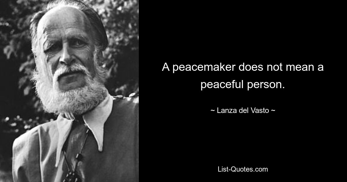 A peacemaker does not mean a peaceful person. — © Lanza del Vasto