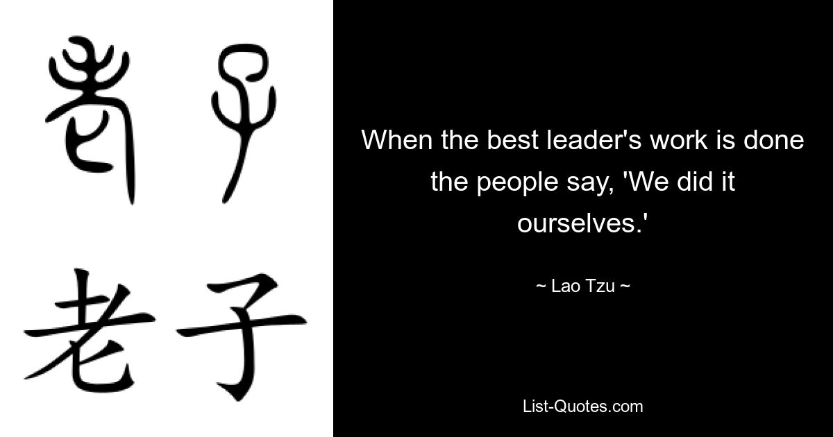 Wenn die Arbeit der besten Führungskraft erledigt ist, sagen die Leute: „Wir haben es selbst gemacht.“ — © Lao Tzu 