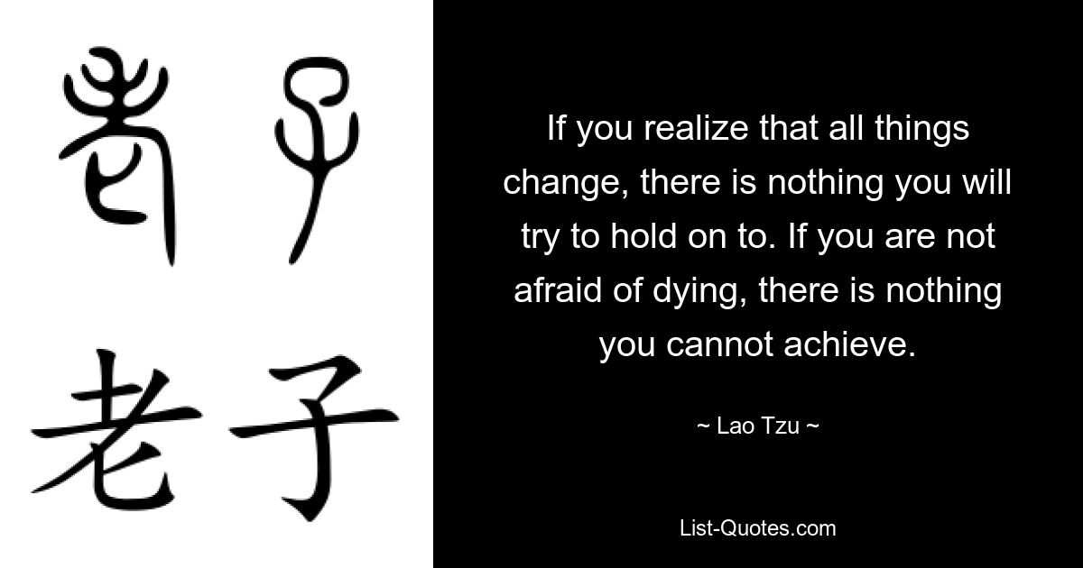 If you realize that all things change, there is nothing you will try to hold on to. If you are not afraid of dying, there is nothing you cannot achieve. — © Lao Tzu