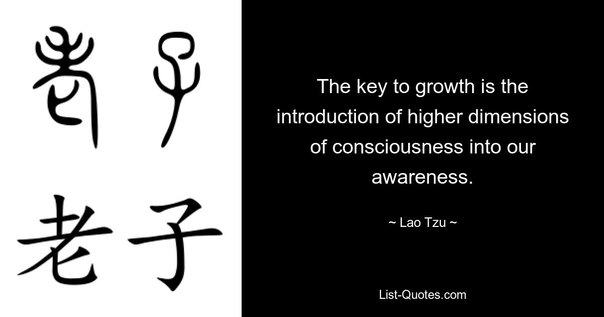 The key to growth is the introduction of higher dimensions of consciousness into our awareness. — © Lao Tzu