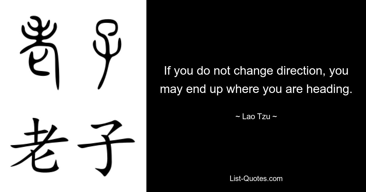 If you do not change direction, you may end up where you are heading. — © Lao Tzu