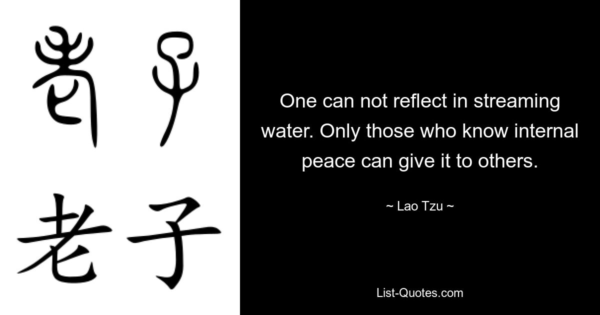 One can not reflect in streaming water. Only those who know internal peace can give it to others. — © Lao Tzu