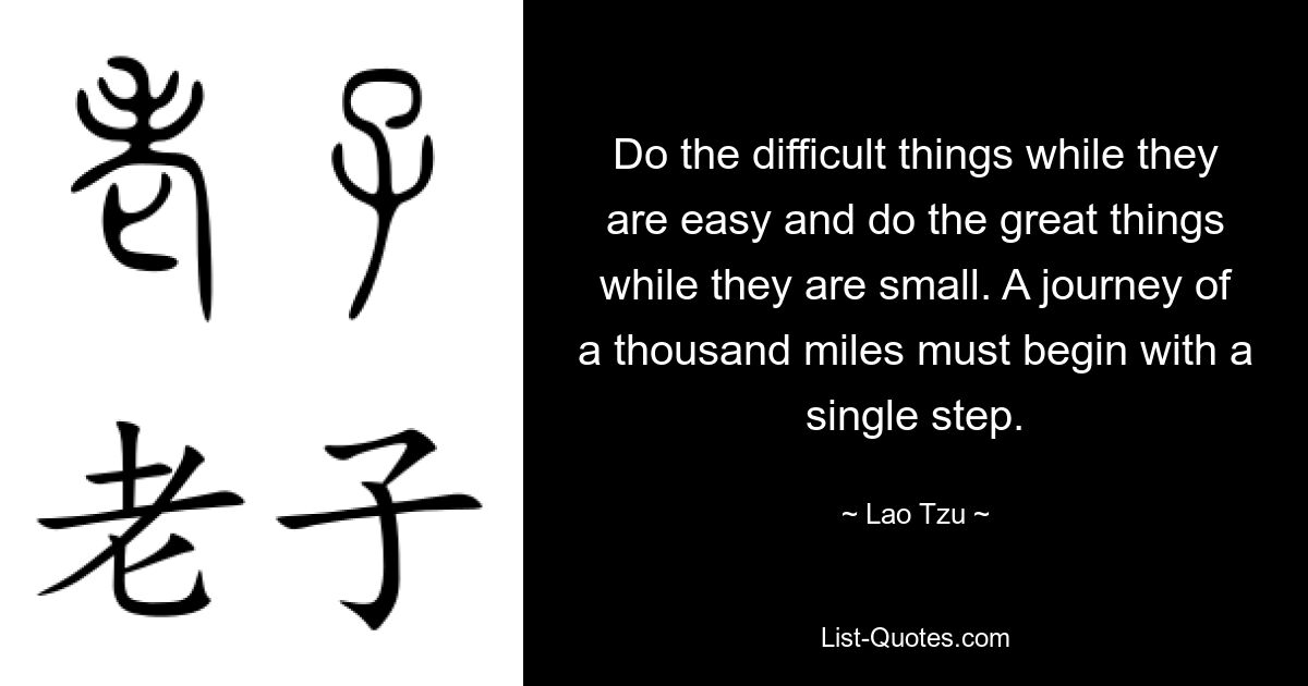 Do the difficult things while they are easy and do the great things while they are small. A journey of a thousand miles must begin with a single step. — © Lao Tzu