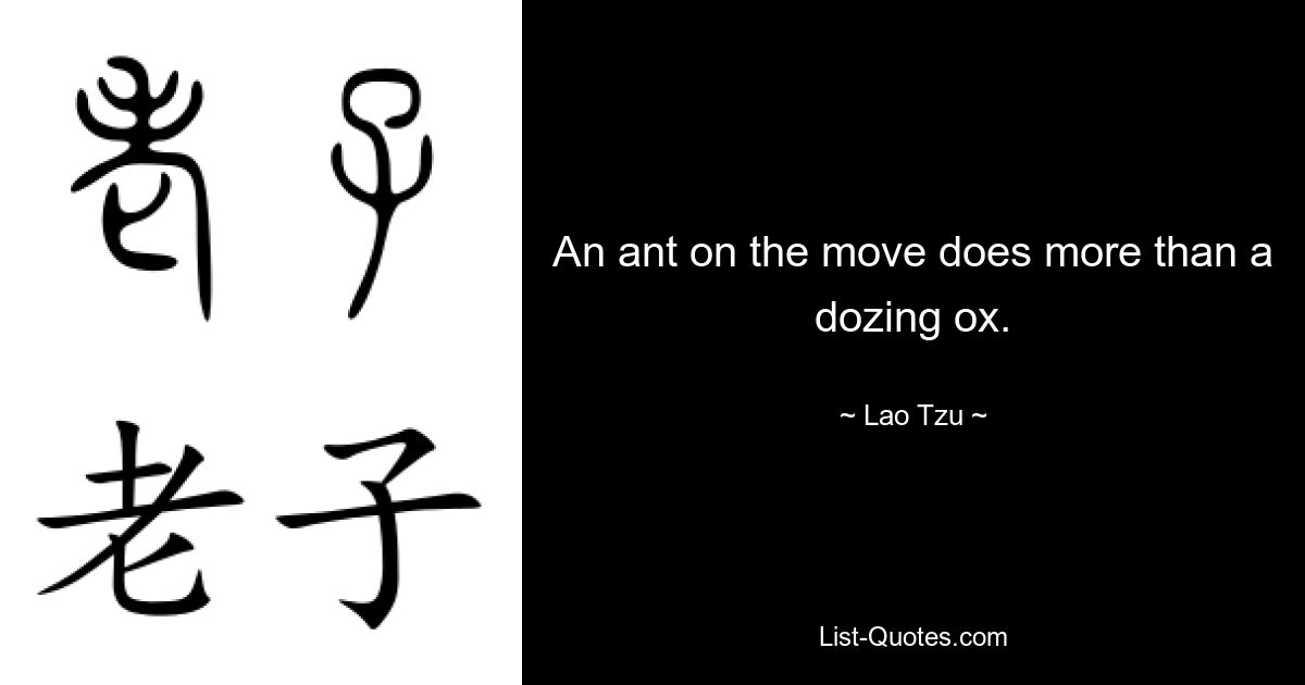 An ant on the move does more than a dozing ox. — © Lao Tzu