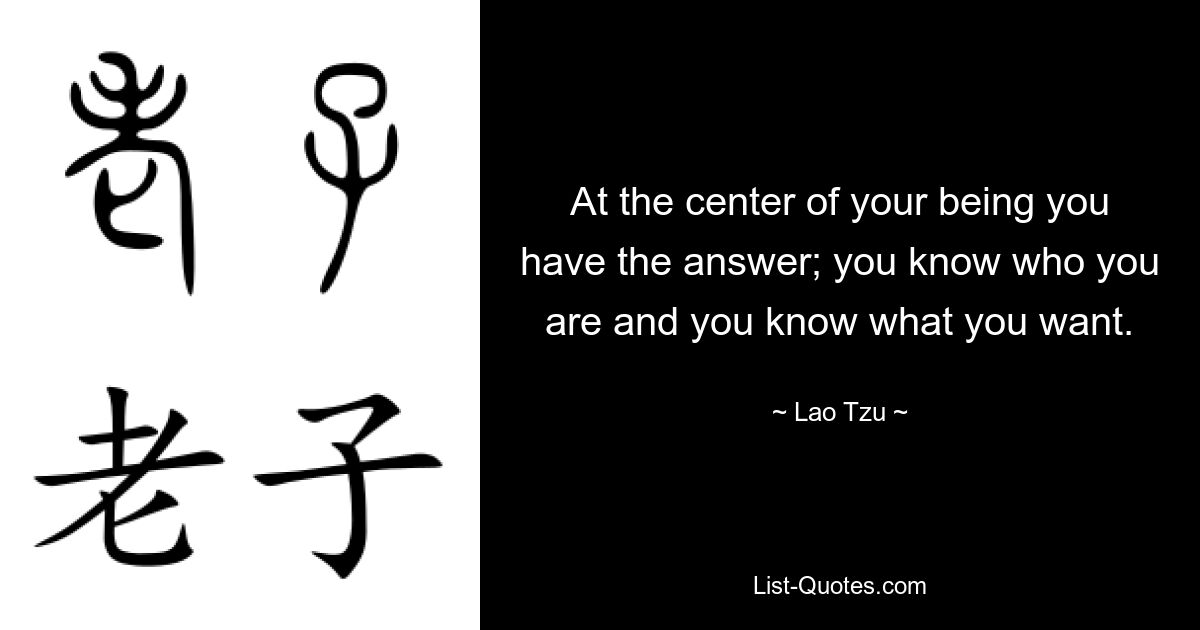 At the center of your being you have the answer; you know who you are and you know what you want. — © Lao Tzu