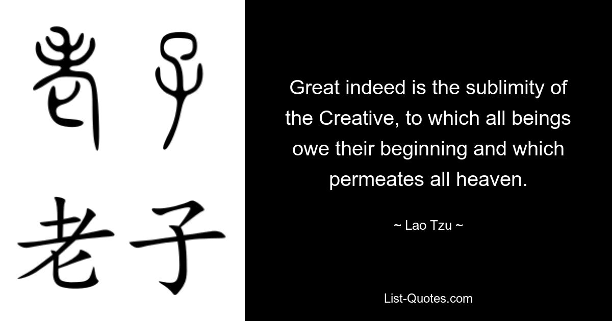 Great indeed is the sublimity of the Creative, to which all beings owe their beginning and which permeates all heaven. — © Lao Tzu