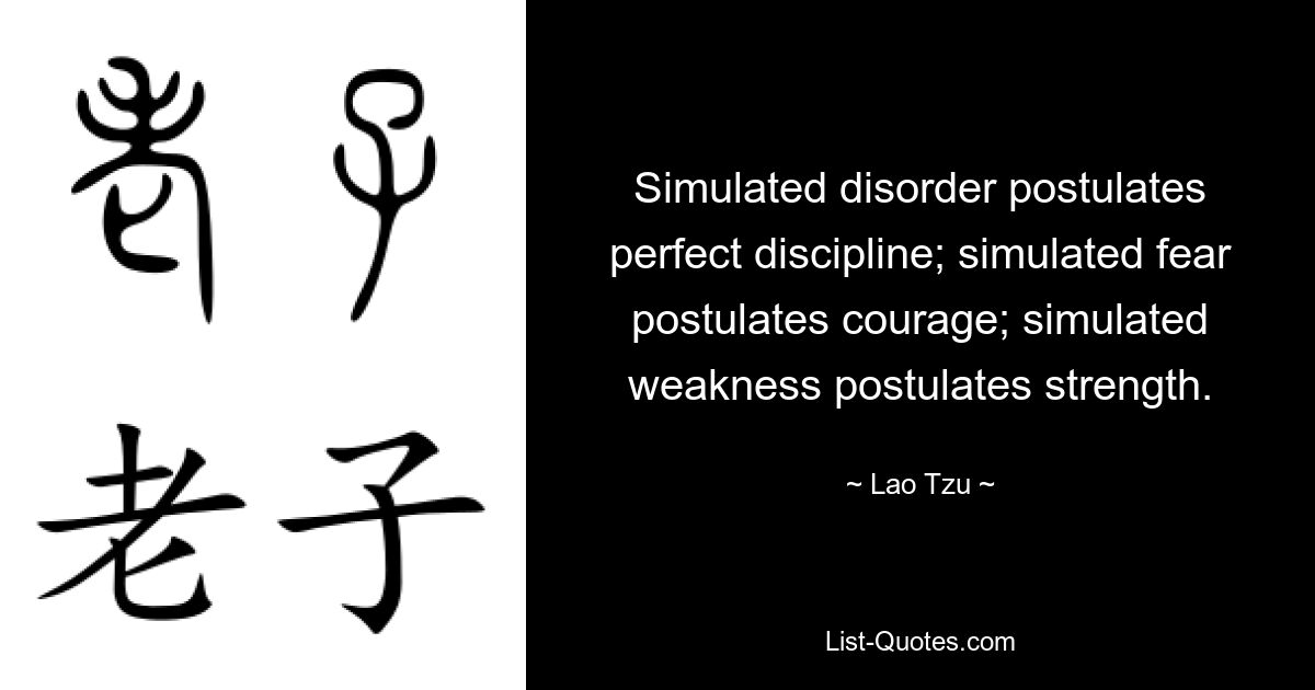 Simulated disorder postulates perfect discipline; simulated fear postulates courage; simulated weakness postulates strength. — © Lao Tzu