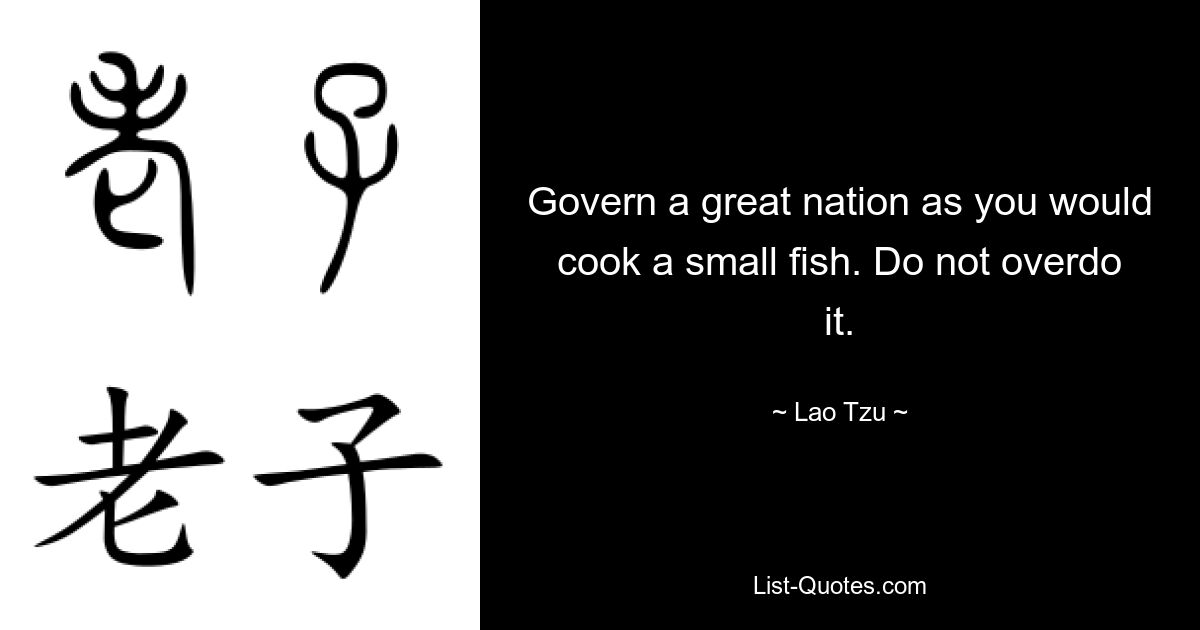 Govern a great nation as you would cook a small fish. Do not overdo it. — © Lao Tzu