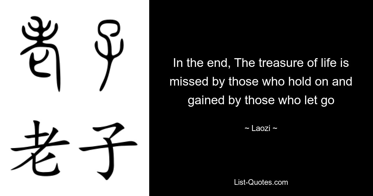 In the end, The treasure of life is missed by those who hold on and gained by those who let go — © Laozi