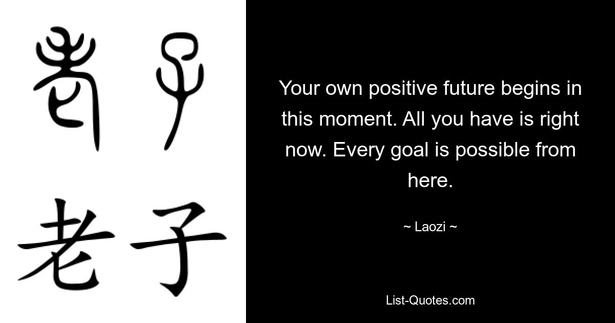 Ваше собственное позитивное будущее начинается в этот момент. Все, что у вас есть, — это прямо сейчас. Отсюда возможна любая цель. — © Лаози