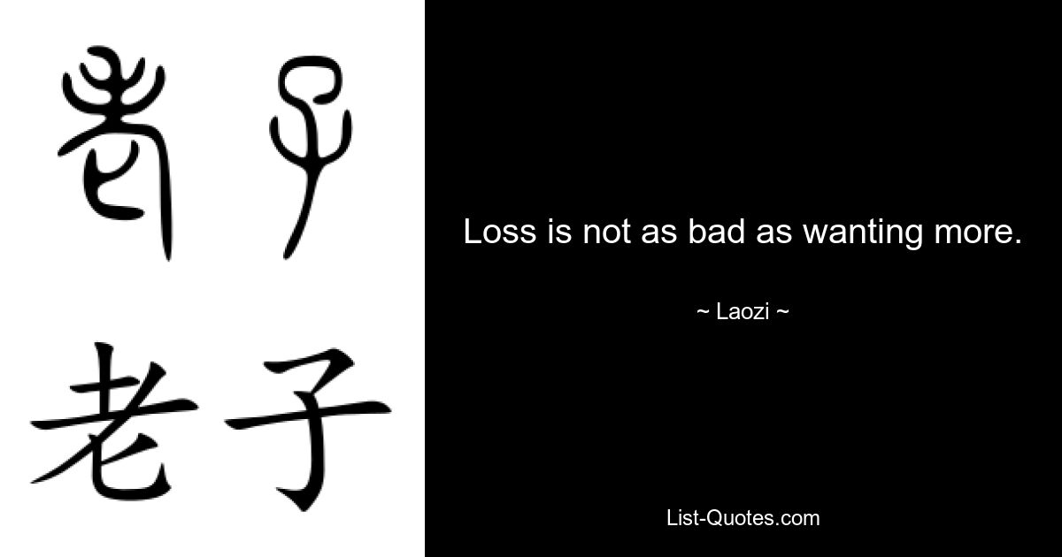 Loss is not as bad as wanting more. — © Laozi