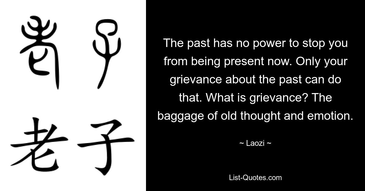 The past has no power to stop you from being present now. Only your grievance about the past can do that. What is grievance? The baggage of old thought and emotion. — © Laozi