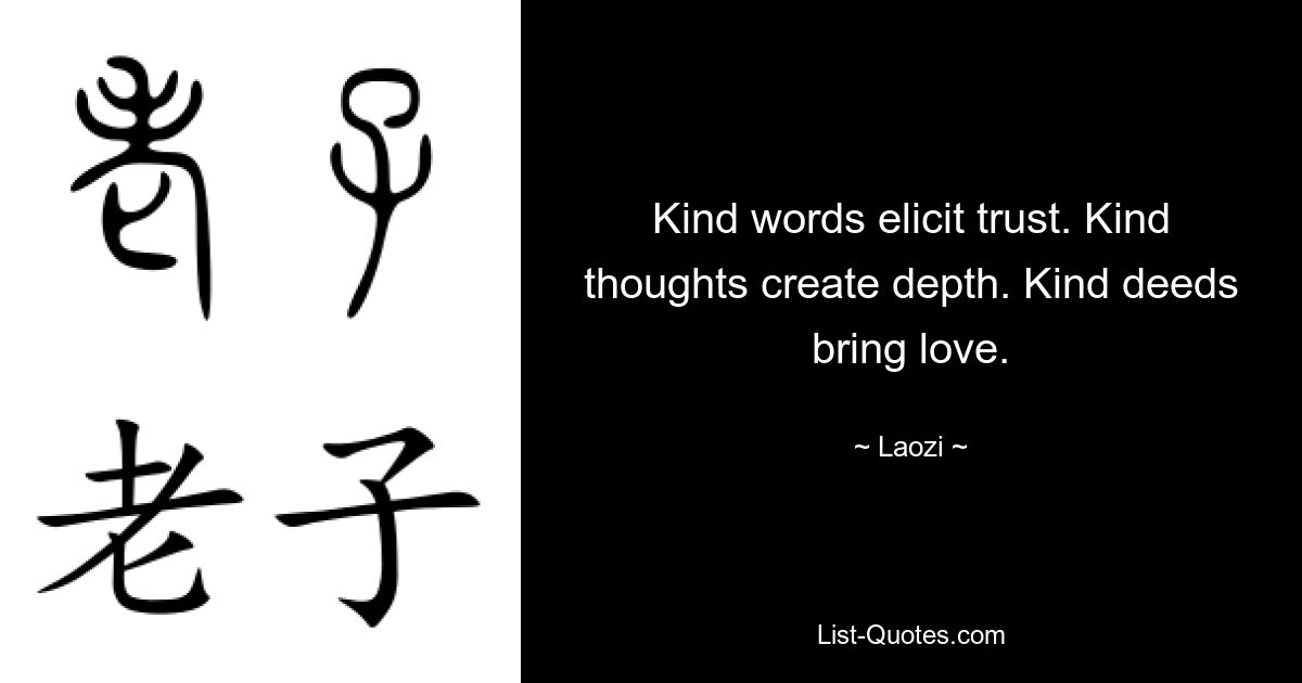 Kind words elicit trust. Kind thoughts create depth. Kind deeds bring love. — © Laozi