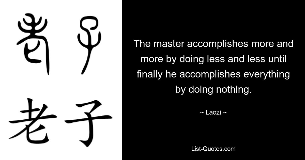 The master accomplishes more and more by doing less and less until finally he accomplishes everything by doing nothing. — © Laozi