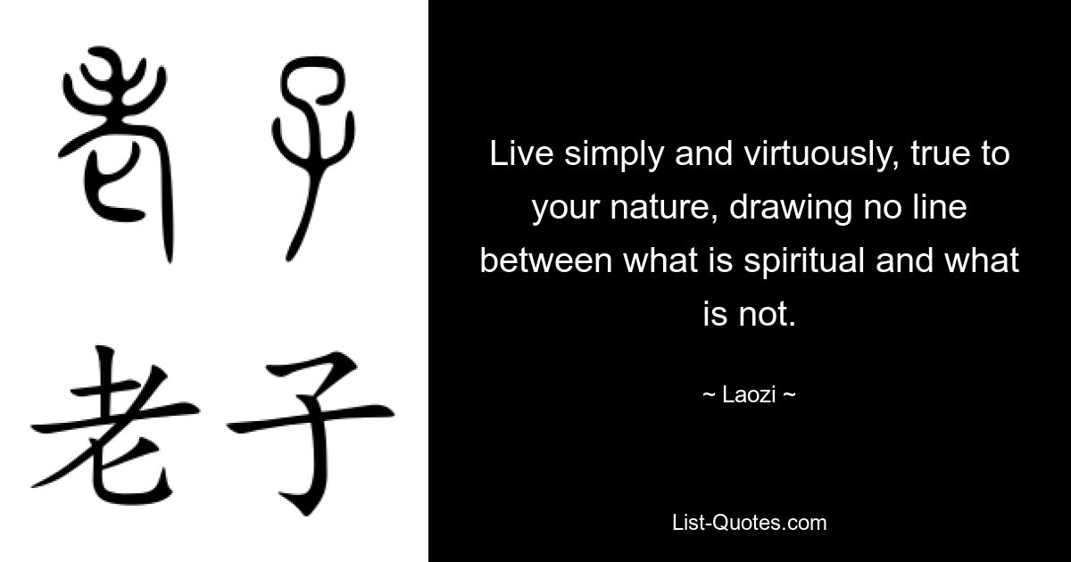 Live simply and virtuously, true to your nature, drawing no line between what is spiritual and what is not. — © Laozi