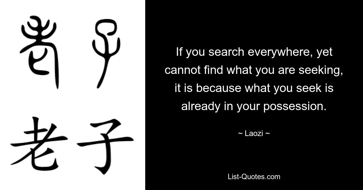 If you search everywhere, yet cannot find what you are seeking, it is because what you seek is already in your possession. — © Laozi