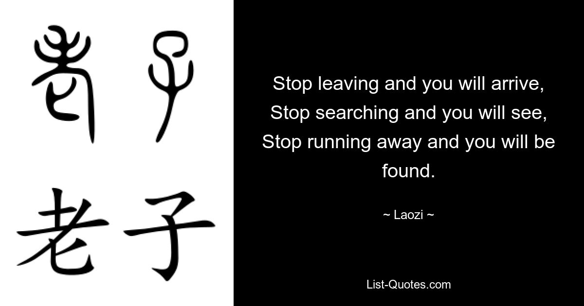 Stop leaving and you will arrive, Stop searching and you will see, Stop running away and you will be found. — © Laozi