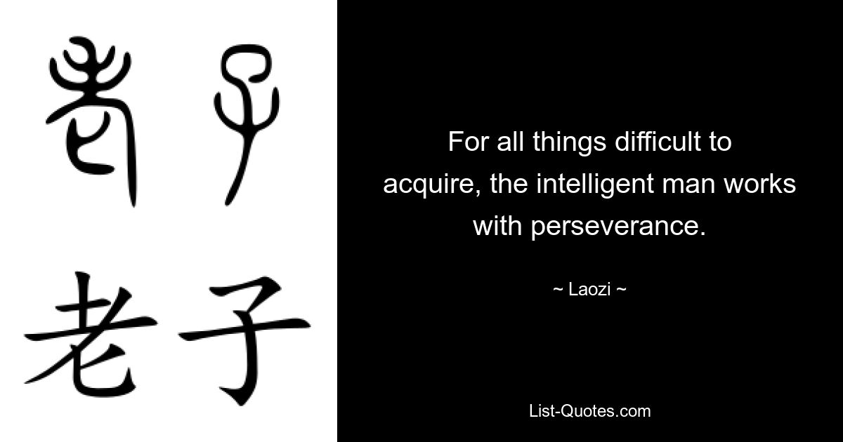 For all things difficult to acquire, the intelligent man works with perseverance. — © Laozi