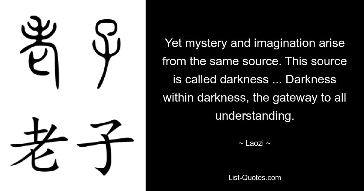 Yet mystery and imagination arise from the same source. This source is called darkness ... Darkness within darkness, the gateway to all understanding. — © Laozi