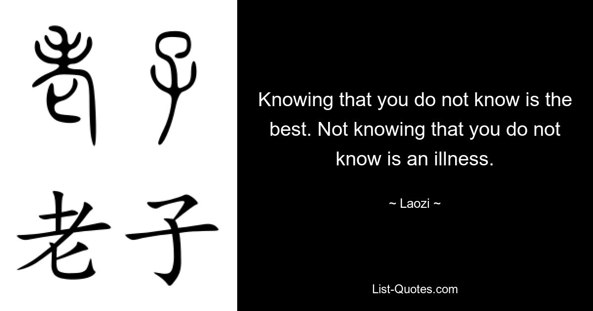 Knowing that you do not know is the best. Not knowing that you do not know is an illness. — © Laozi