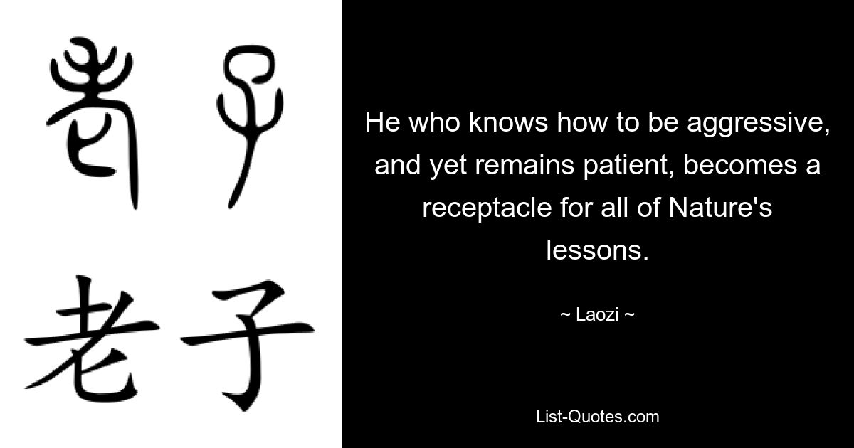 He who knows how to be aggressive, and yet remains patient, becomes a receptacle for all of Nature's lessons. — © Laozi