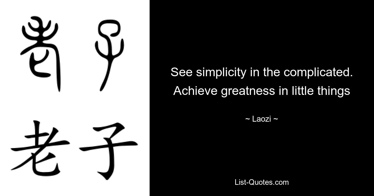 See simplicity in the complicated. Achieve greatness in little things — © Laozi