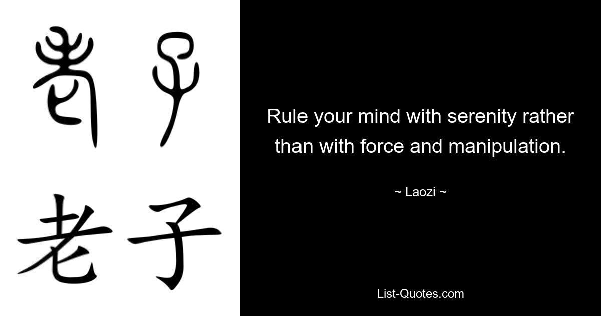 Rule your mind with serenity rather than with force and manipulation. — © Laozi