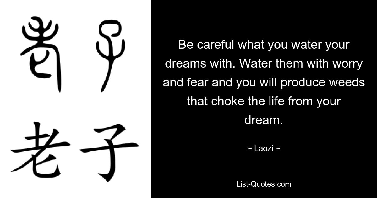 Be careful what you water your dreams with. Water them with worry and fear and you will produce weeds that choke the life from your dream. — © Laozi