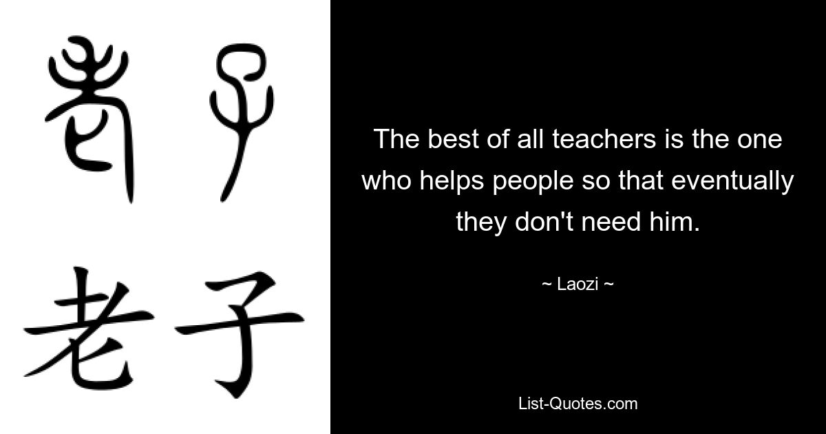 The best of all teachers is the one who helps people so that eventually they don't need him. — © Laozi