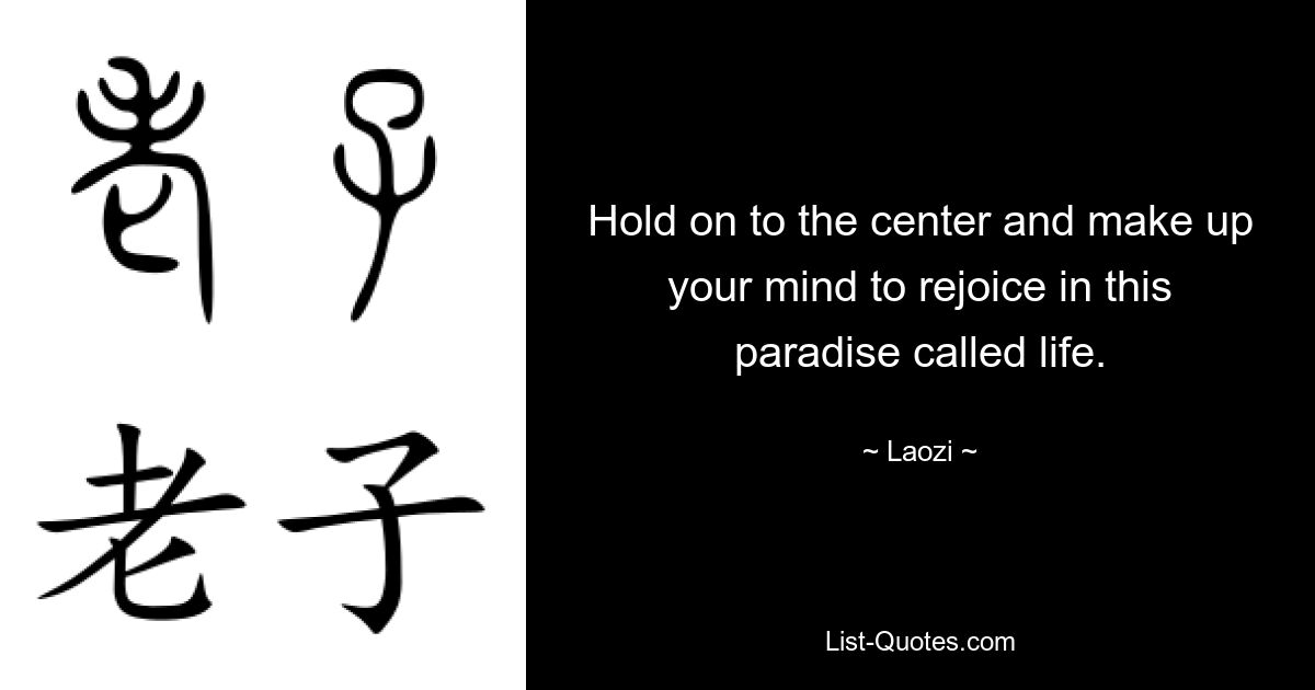 Hold on to the center and make up your mind to rejoice in this paradise called life. — © Laozi