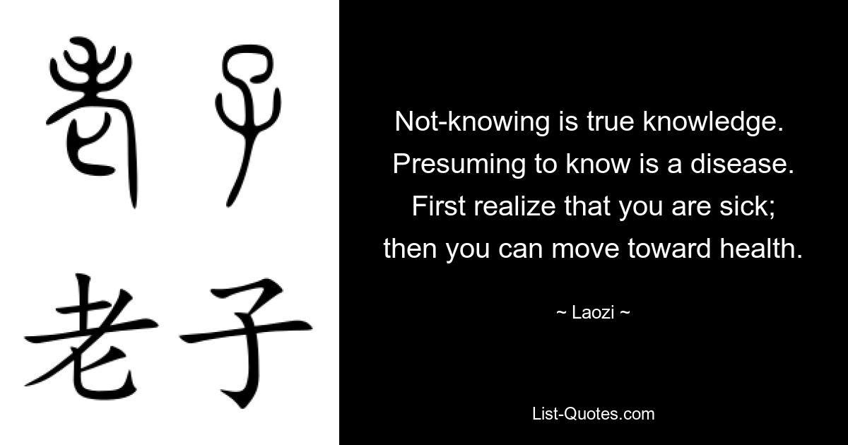 Not-knowing is true knowledge. 
Presuming to know is a disease.
First realize that you are sick;
then you can move toward health. — © Laozi