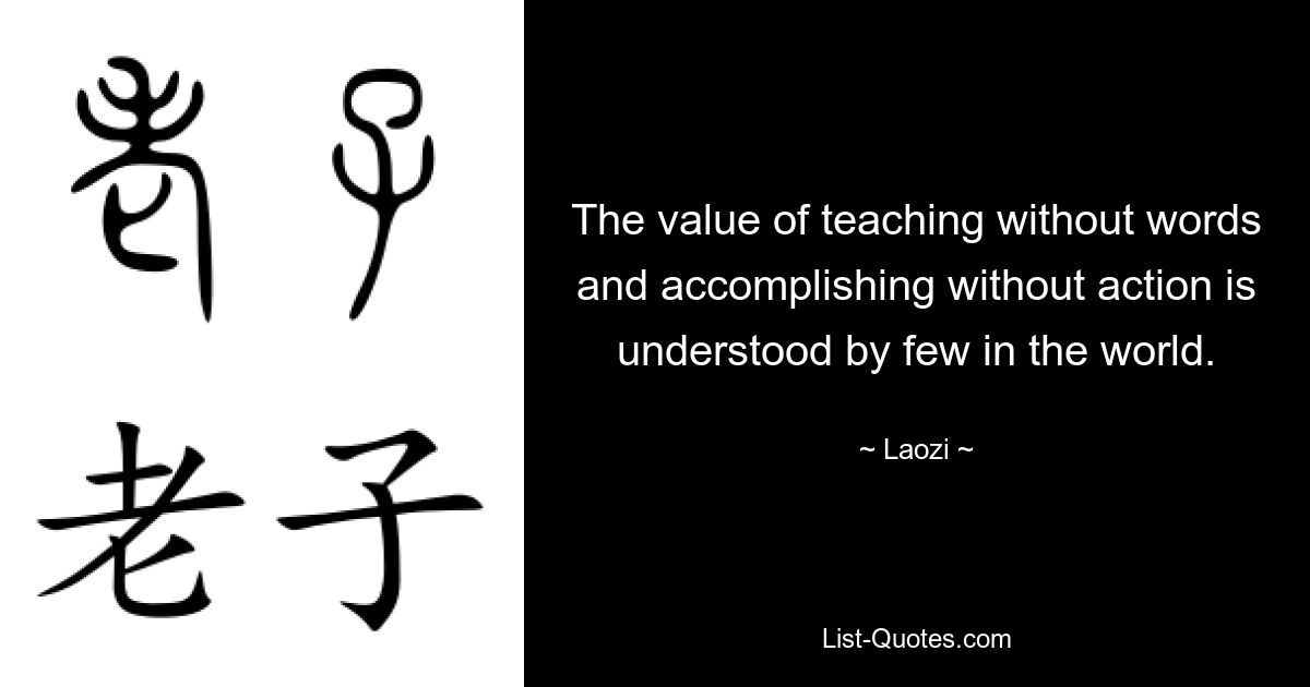 The value of teaching without words and accomplishing without action is understood by few in the world. — © Laozi