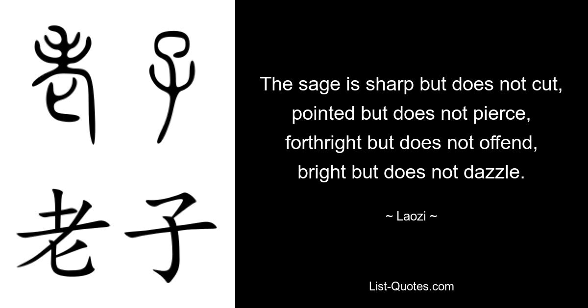 The sage is sharp but does not cut, pointed but does not pierce, forthright but does not offend, bright but does not dazzle. — © Laozi