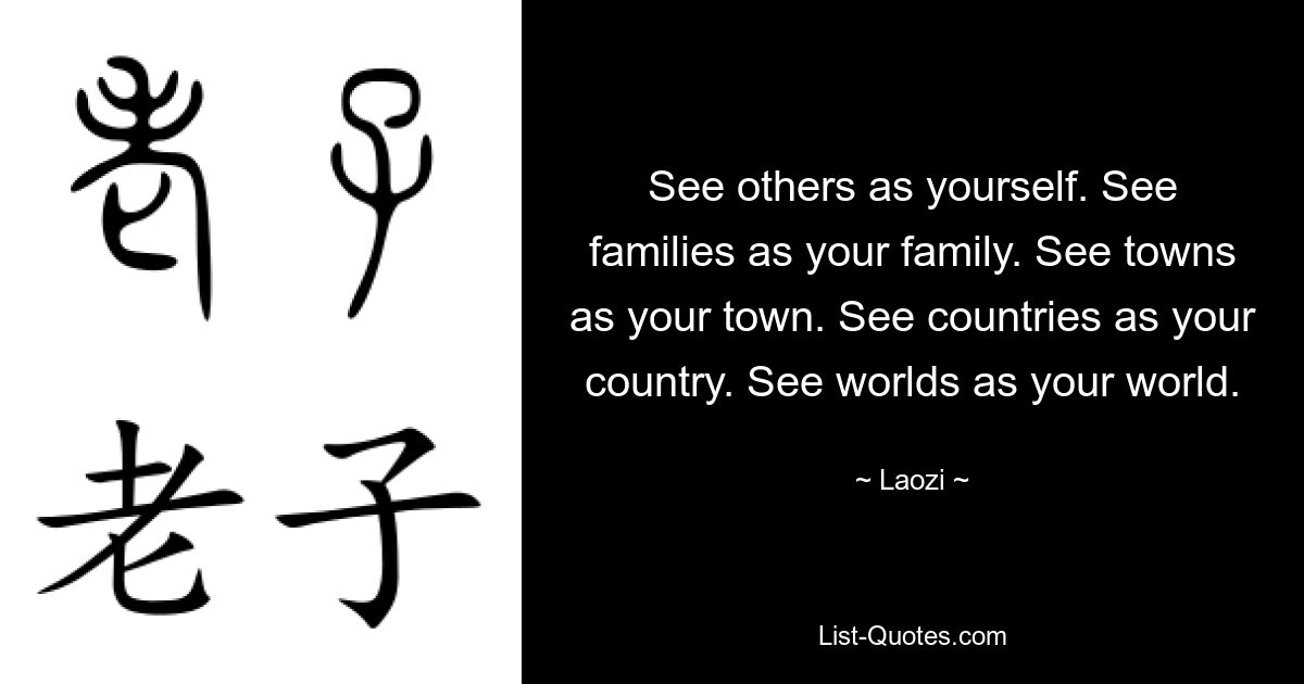 See others as yourself. See families as your family. See towns as your town. See countries as your country. See worlds as your world. — © Laozi