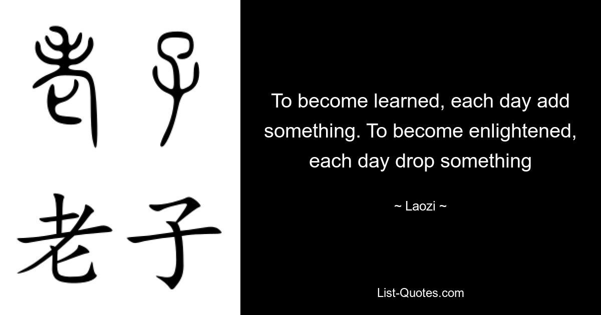 To become learned, each day add something. To become enlightened, each day drop something — © Laozi