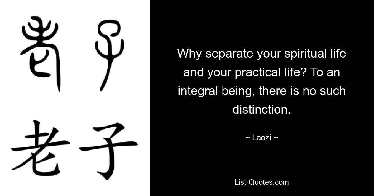 Why separate your spiritual life and your practical life? To an integral being, there is no such distinction. — © Laozi