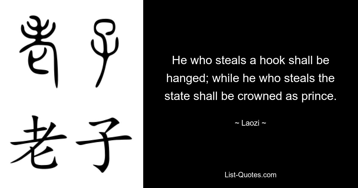 He who steals a hook shall be hanged; while he who steals the state shall be crowned as prince. — © Laozi