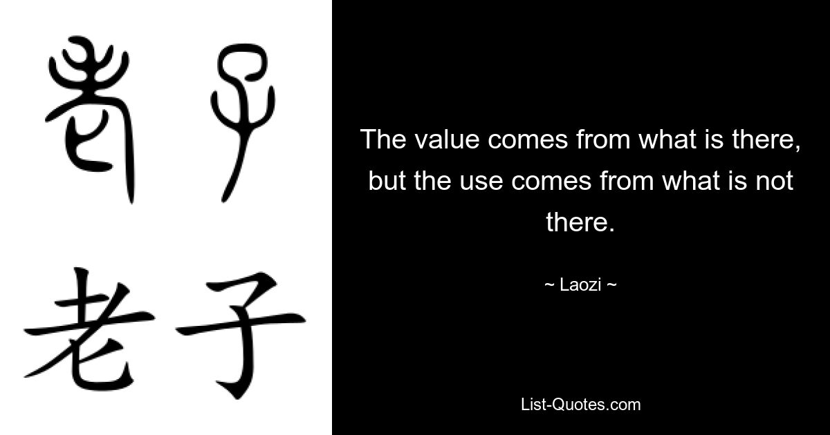 The value comes from what is there, but the use comes from what is not there. — © Laozi