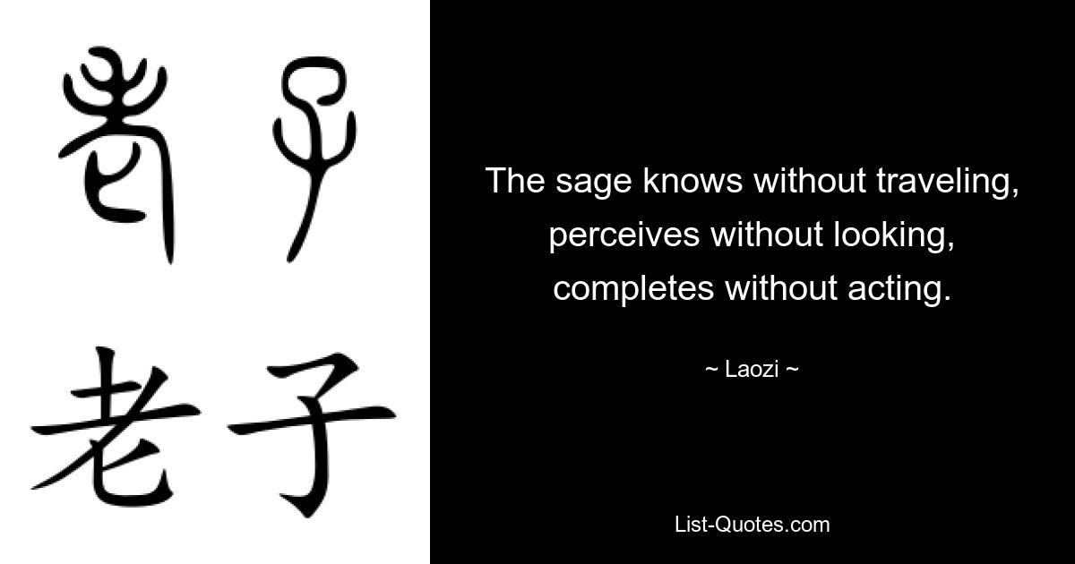 The sage knows without traveling, perceives without looking, completes without acting. — © Laozi