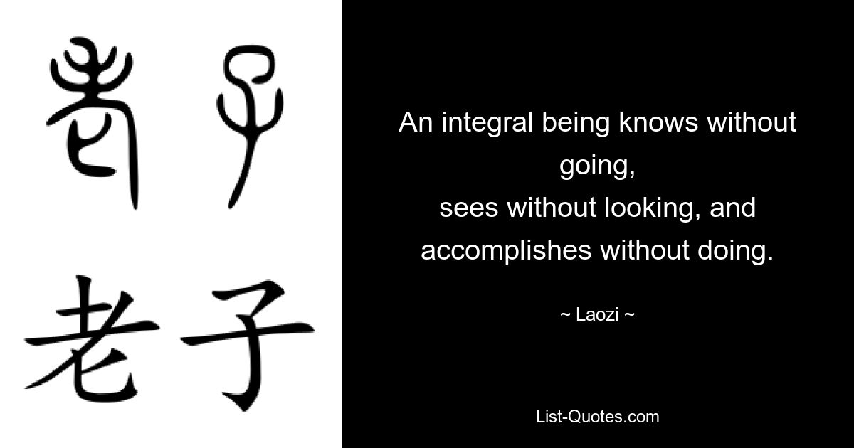 An integral being knows without going,
sees without looking, and accomplishes without doing. — © Laozi