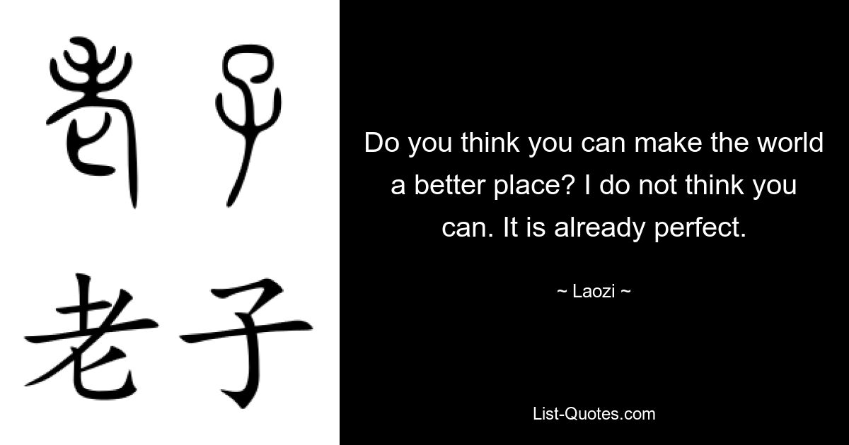 Do you think you can make the world a better place? I do not think you can. It is already perfect. — © Laozi