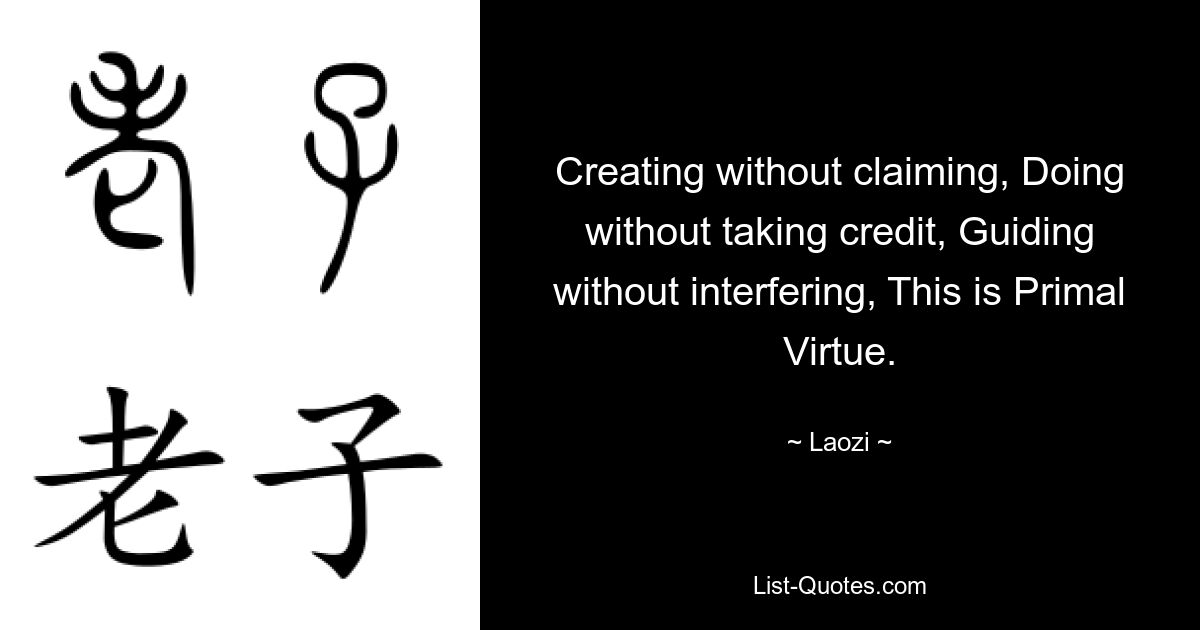 Creating without claiming, Doing without taking credit, Guiding without interfering, This is Primal Virtue. — © Laozi