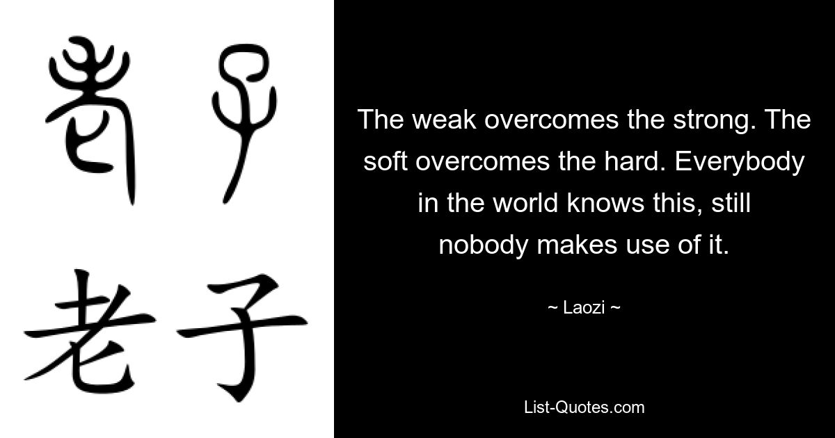 The weak overcomes the strong. The soft overcomes the hard. Everybody in the world knows this, still nobody makes use of it. — © Laozi