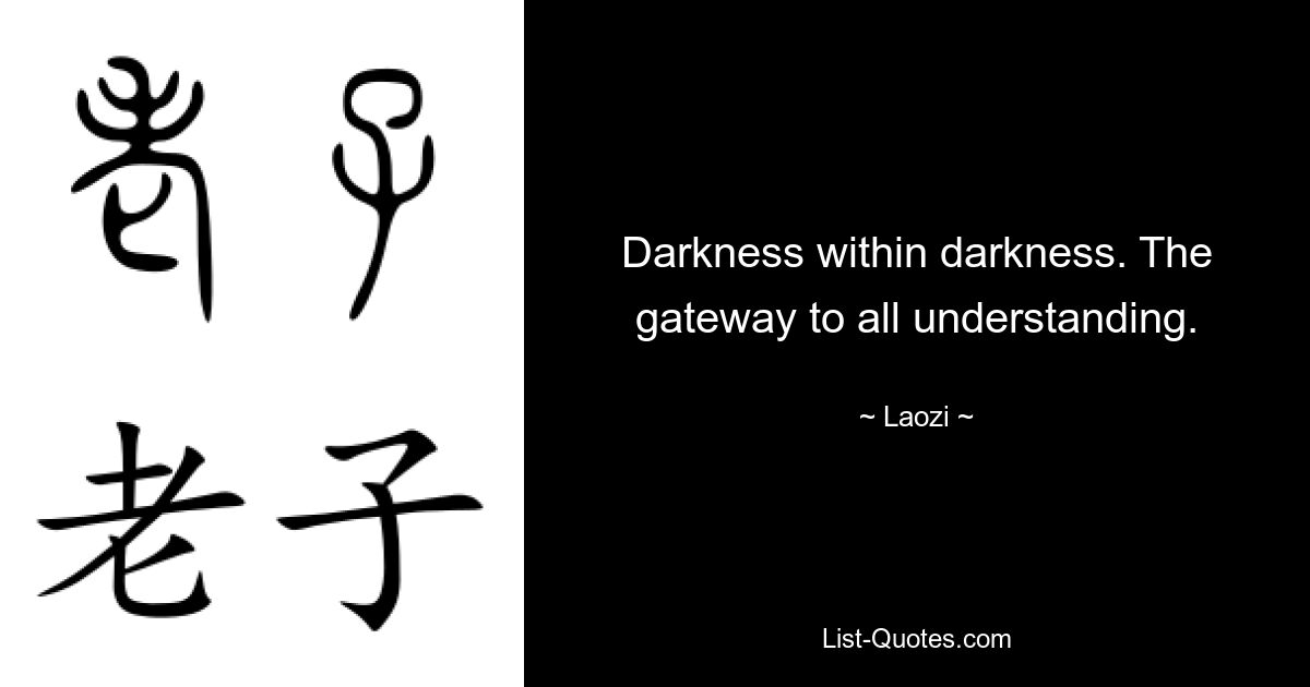 Darkness within darkness. The gateway to all understanding. — © Laozi